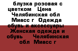 блузка розовая с цветком › Цена ­ 150 - Челябинская обл., Миасс г. Одежда, обувь и аксессуары » Женская одежда и обувь   . Челябинская обл.,Миасс г.